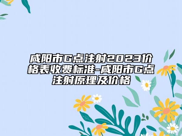 咸陽市G點(diǎn)注射2023價格表收費(fèi)標(biāo)準(zhǔn)-咸陽市G點(diǎn)注射原理及價格