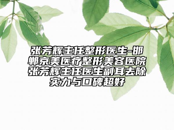 張芳輝主任整形醫(yī)生-邯鄲京美醫(yī)療整形美容醫(yī)院張芳輝主任醫(yī)生副耳去除實(shí)力與口碑超好