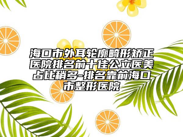 ?？谑型舛喞纬C正醫(yī)院排名前十佳公立醫(yī)美占比稍多-排名靠前海口市整形醫(yī)院