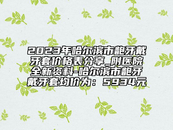 2023年哈爾濱市齙牙戴牙套價格表分享_附醫(yī)院全新資料-哈爾濱市齙牙戴牙套均價為：5934元