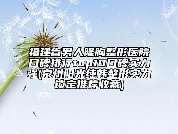 福建省男人隆胸整形醫(yī)院口碑排行top10口碑實(shí)力強(qiáng)(泉州陽(yáng)光純韓整形實(shí)力鎖定推薦收藏)