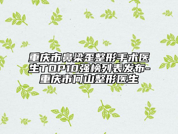重慶市鼻梁歪整形手術(shù)醫(yī)生TOP10強榜列表發(fā)布-重慶市何山整形醫(yī)生