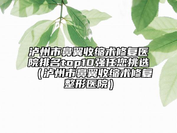 瀘州市鼻翼收縮術(shù)修復(fù)醫(yī)院排名top10強(qiáng)任您挑選（瀘州市鼻翼收縮術(shù)修復(fù)整形醫(yī)院）