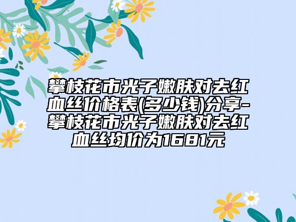 攀枝花市光子嫩膚對去紅血絲價(jià)格表(多少錢)分享-攀枝花市光子嫩膚對去紅血絲均價(jià)為1681元