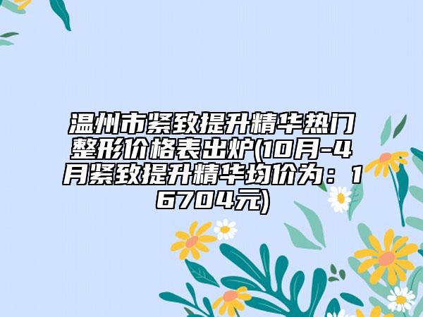 溫州市緊致提升精華熱門(mén)整形價(jià)格表出爐(10月-4月緊致提升精華均價(jià)為：16704元)