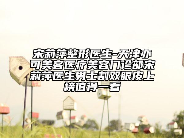 宋莉萍整形醫(yī)生-天津亦可美客醫(yī)療美容門(mén)診部宋莉萍醫(yī)生男士割雙眼皮上榜值得一看