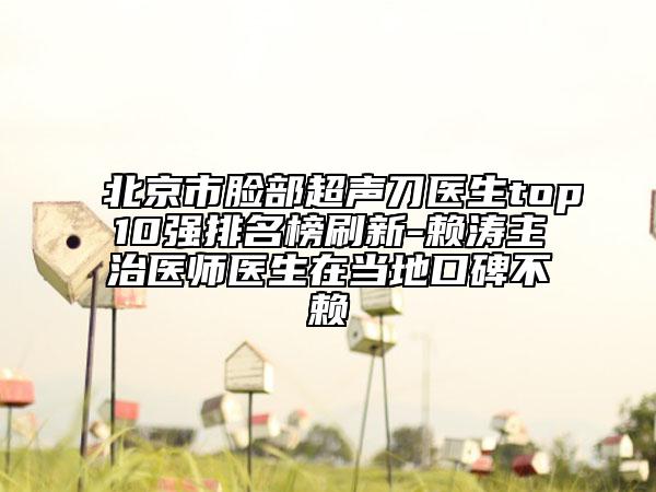 北京市臉部超聲刀醫(yī)生top10強(qiáng)排名榜刷新-賴濤主治醫(yī)師醫(yī)生在當(dāng)?shù)乜诒毁? data-alt=