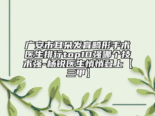 廣安市耳朵發(fā)育畸形手術(shù)醫(yī)生排行top10強(qiáng)哪個(gè)技術(shù)強(qiáng)-楊銳醫(yī)生悄悄登上【三甲】