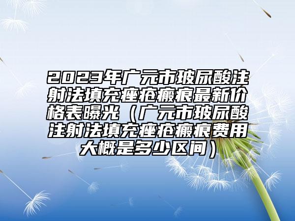 2023年廣元市玻尿酸注射法填充痤瘡瘢痕最新價格表曝光（廣元市玻尿酸注射法填充痤瘡瘢痕費(fèi)用大概是多少區(qū)間）