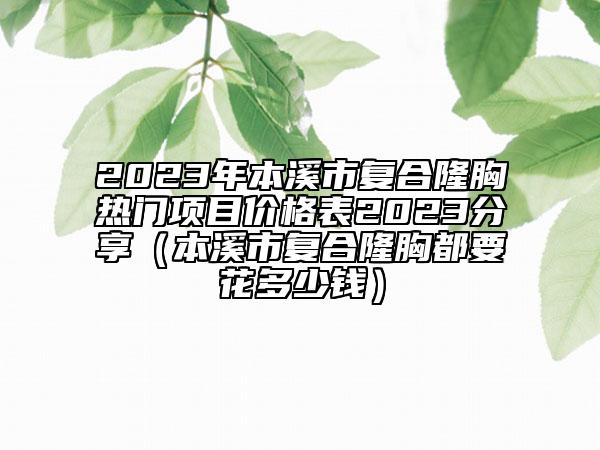 2023年本溪市復(fù)合隆胸?zé)衢T項目價格表2023分享（本溪市復(fù)合隆胸都要花多少錢）
