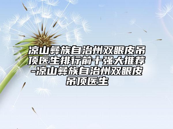 涼山彝族自治州雙眼皮吊頂醫(yī)生排行前十強大推薦-涼山彝族自治州雙眼皮吊頂醫(yī)生