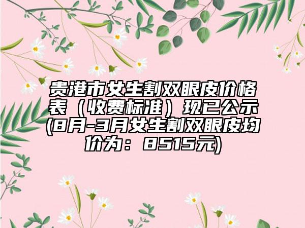 貴港市女生割雙眼皮價格表（收費(fèi)標(biāo)準(zhǔn)）現(xiàn)已公示(8月-3月女生割雙眼皮均價為：8515元)