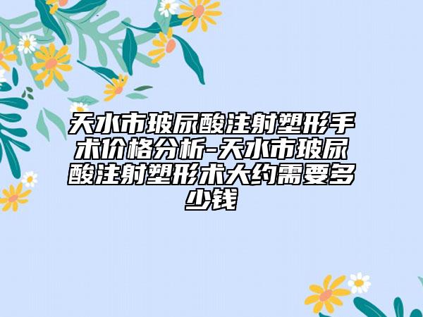 天水市玻尿酸注射塑形手術價格分析-天水市玻尿酸注射塑形術大約需要多少錢