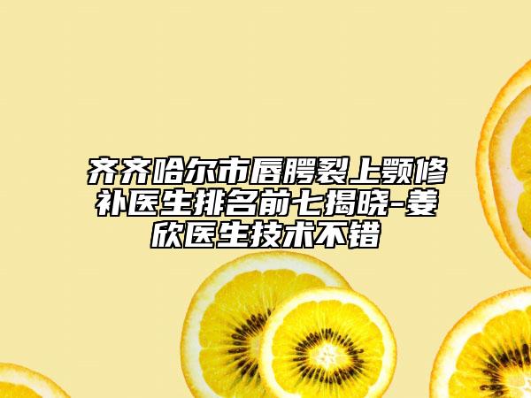 齊齊哈爾市唇腭裂上顎修補(bǔ)醫(yī)生排名前七揭曉-姜欣醫(yī)生技術(shù)不錯