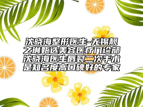 沈曉海整形醫(yī)生-無錫靚之琳甄選美容醫(yī)療門診部沈曉海醫(yī)生唇裂二次手術是知名度高口碑好的專家