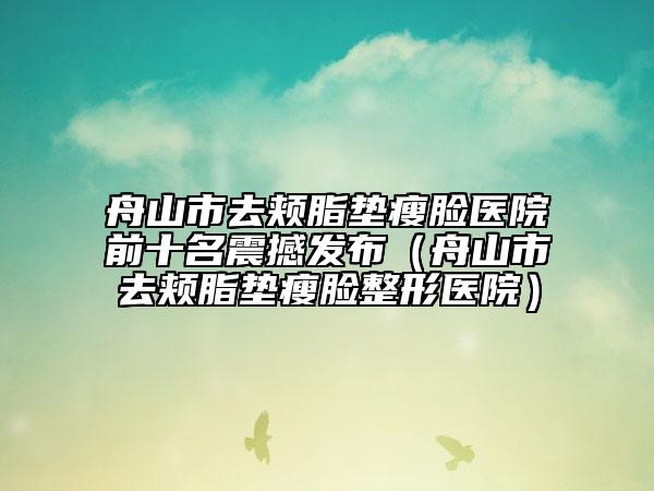 舟山市去頰脂墊瘦臉醫(yī)院前十名震撼發(fā)布（舟山市去頰脂墊瘦臉整形醫(yī)院）