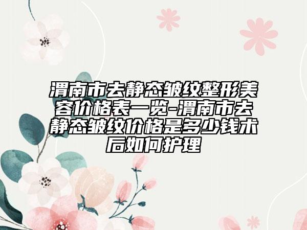 渭南市去靜態(tài)皺紋整形美容價格表一覽-渭南市去靜態(tài)皺紋價格是多少錢術后如何護理