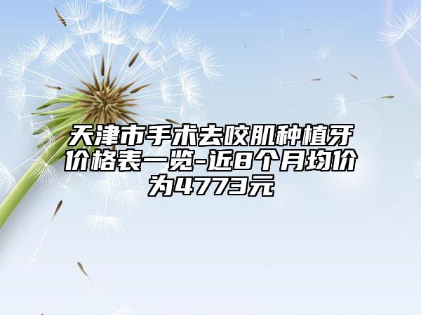 天津市手術去咬肌種植牙價格表一覽-近8個月均價為4773元