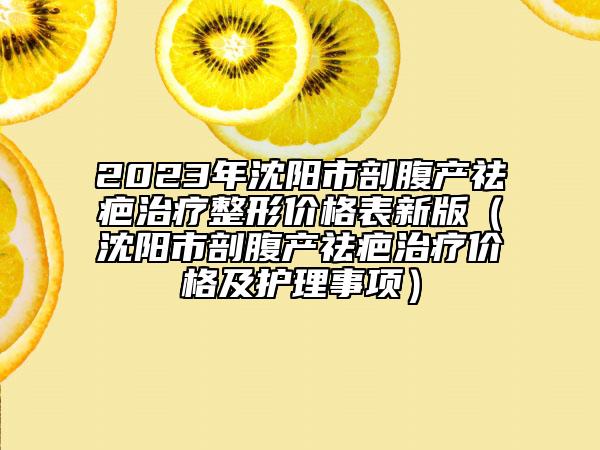 2023年沈陽市剖腹產(chǎn)祛疤治療整形價(jià)格表新版（沈陽市剖腹產(chǎn)祛疤治療價(jià)格及護(hù)理事項(xiàng)）