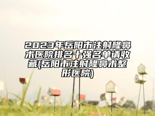 2023年岳陽市注射隆鼻術(shù)醫(yī)院排名十強(qiáng)名單請(qǐng)收藏(岳陽市注射隆鼻術(shù)整形醫(yī)院)