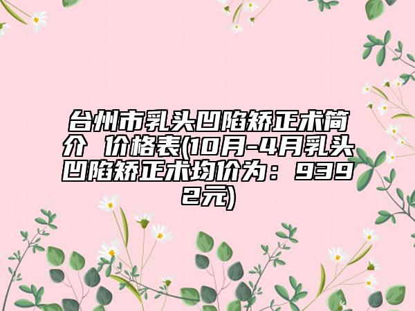 臺州市乳頭凹陷矯正術簡介 價格表(10月-4月乳頭凹陷矯正術均價為：9392元)