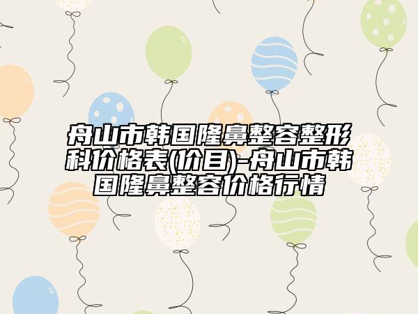 舟山市韓國隆鼻整容整形科價(jià)格表(價(jià)目)-舟山市韓國隆鼻整容價(jià)格行情