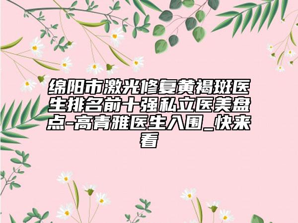 綿陽市激光修復(fù)黃褐斑醫(yī)生排名前十強(qiáng)私立醫(yī)美盤點(diǎn)-高青雅醫(yī)生入圍_快來看