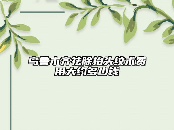 烏魯木齊祛除抬頭紋術(shù)費(fèi)用大約多少錢