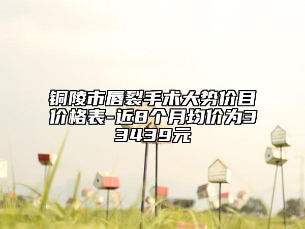 銅陵市唇裂手術(shù)大勢(shì)價(jià)目?jī)r(jià)格表-近8個(gè)月均價(jià)為33439元