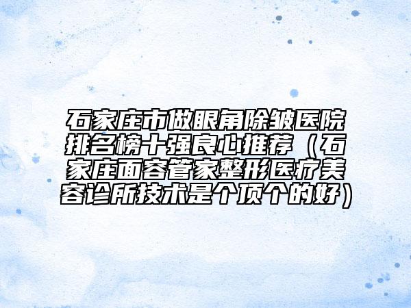 石家莊市做眼角除皺醫(yī)院排名榜十強(qiáng)良心推薦（石家莊面容管家整形醫(yī)療美容診所技術(shù)是個頂個的好）