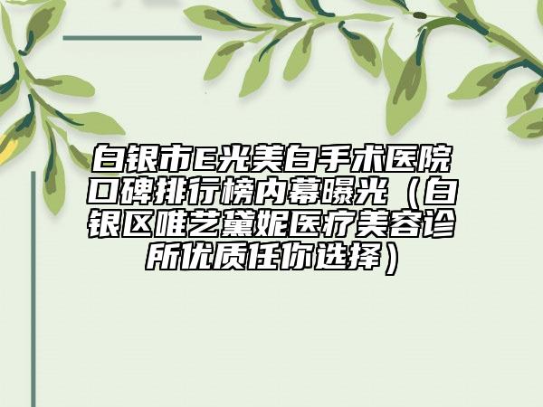 白銀市E光美白手術(shù)醫(yī)院口碑排行榜內(nèi)幕曝光（白銀區(qū)唯藝黛妮醫(yī)療美容診所優(yōu)質(zhì)任你選擇）