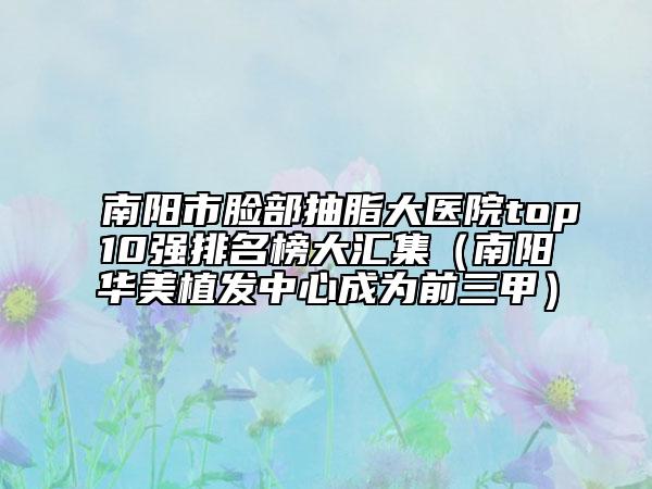 南陽市臉部抽脂大醫(yī)院top10強(qiáng)排名榜大匯集（南陽華美植發(fā)中心成為前三甲）