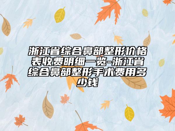 浙江省綜合鼻部整形價格表收費明細一覽-浙江省綜合鼻部整形手術(shù)費用多少錢