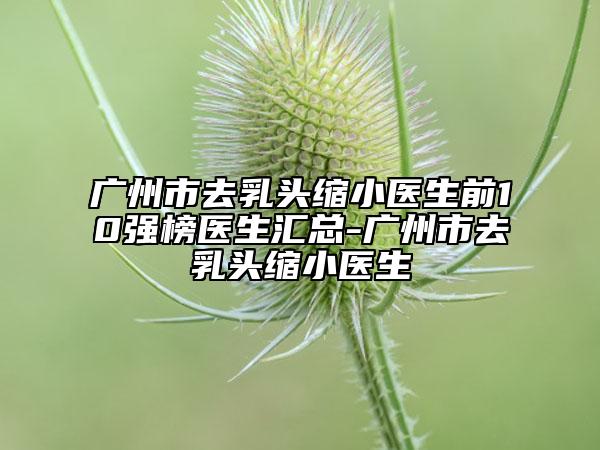 廣州市去乳頭縮小醫(yī)生前10強(qiáng)榜醫(yī)生匯總-廣州市去乳頭縮小醫(yī)生