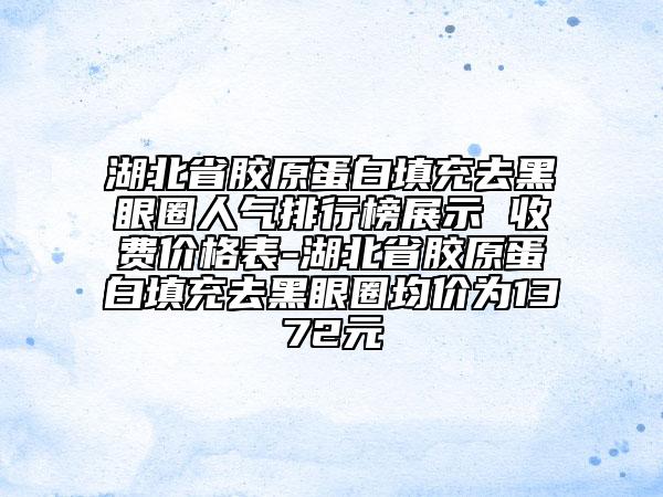 湖北省膠原蛋白填充去黑眼圈人氣排行榜展示 收費價格表-湖北省膠原蛋白填充去黑眼圈均價為1372元
