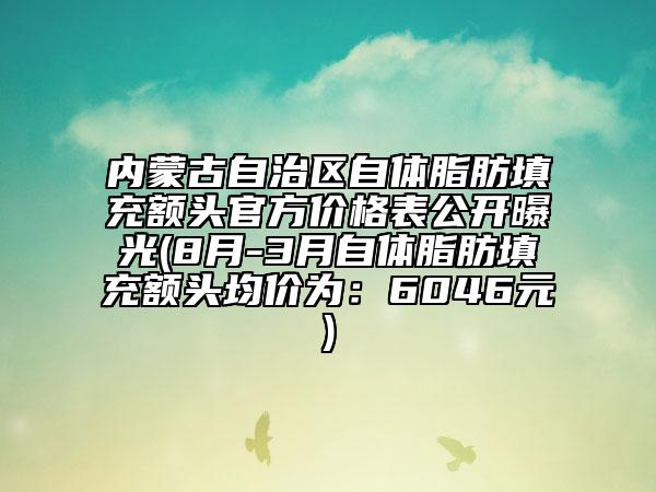 內(nèi)蒙古自治區(qū)自體脂肪填充額頭官方價格表公開曝光(8月-3月自體脂肪填充額頭均價為：6046元)