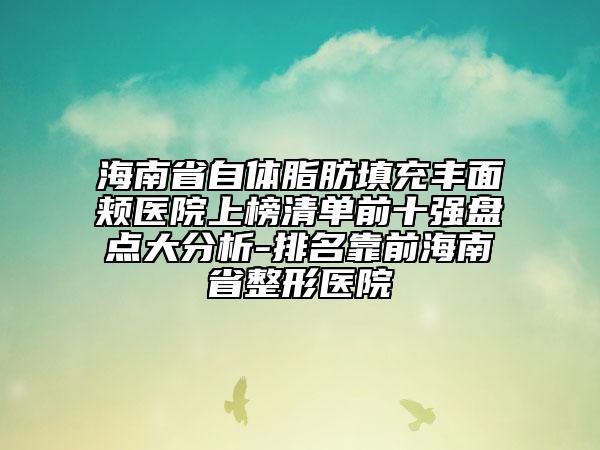 海南省自體脂肪填充豐面頰醫(yī)院上榜清單前十強(qiáng)盤點(diǎn)大分析-排名靠前海南省整形醫(yī)院
