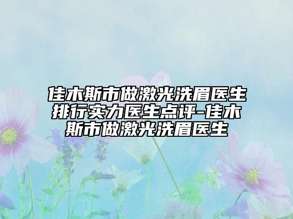佳木斯市做激光洗眉醫(yī)生排行實(shí)力醫(yī)生點(diǎn)評(píng)-佳木斯市做激光洗眉醫(yī)生