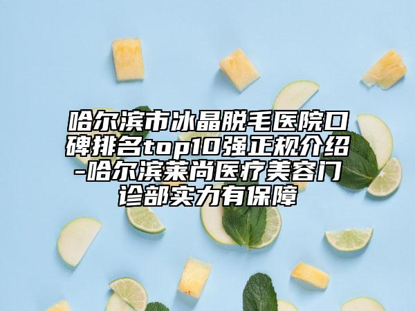 哈爾濱市冰晶脫毛醫(yī)院口碑排名top10強(qiáng)正規(guī)介紹-哈爾濱萊尚醫(yī)療美容門診部實(shí)力有保障
