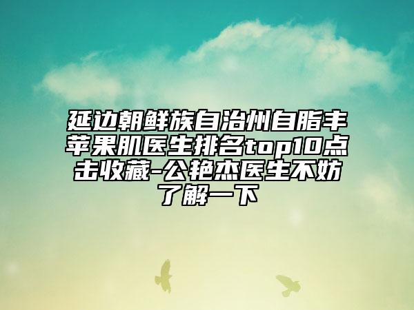 延邊朝鮮族自治州自脂豐蘋果肌醫(yī)生排名top10點擊收藏-公艷杰醫(yī)生不妨了解一下
