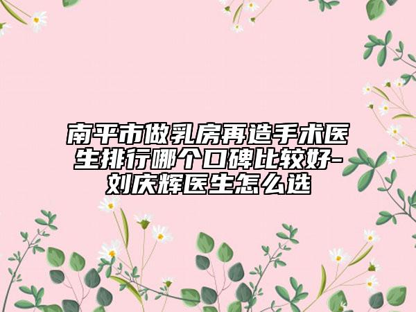 南平市做乳房再造手術(shù)醫(yī)生排行哪個口碑比較好-劉慶輝醫(yī)生怎么選