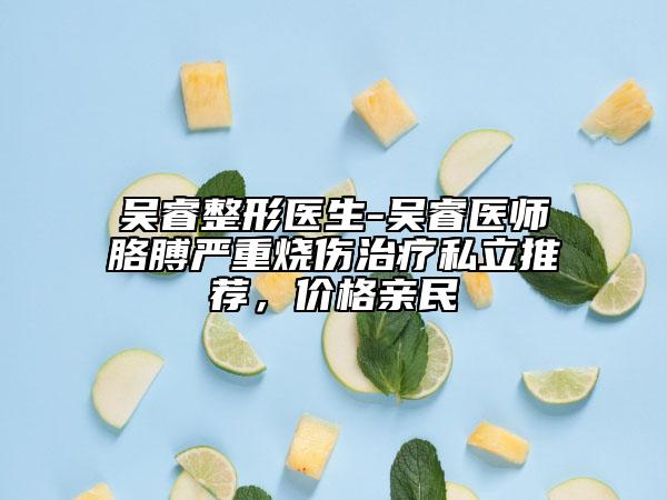 吳睿整形醫(yī)生-吳睿醫(yī)師胳膊嚴(yán)重?zé)齻委熕搅⑼扑]，價格親民