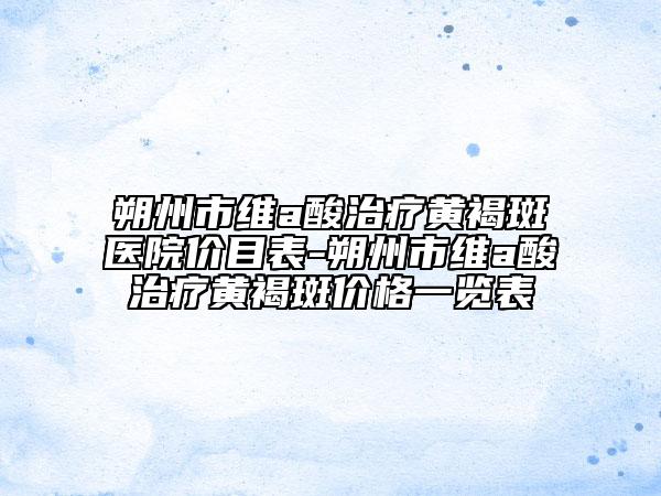 朔州市維a酸治療黃褐斑醫(yī)院價(jià)目表-朔州市維a酸治療黃褐斑價(jià)格一覽表