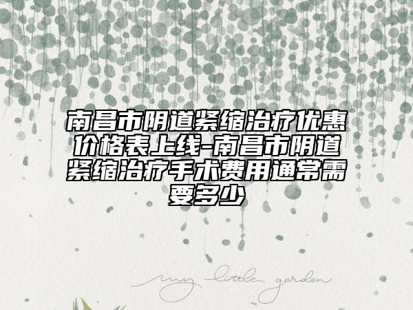 南昌市陰道緊縮治療優(yōu)惠價(jià)格表上線-南昌市陰道緊縮治療手術(shù)費(fèi)用通常需要多少