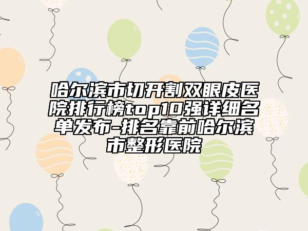 哈爾濱市切開(kāi)割雙眼皮醫(yī)院排行榜top10強(qiáng)詳細(xì)名單發(fā)布-排名靠前哈爾濱市整形醫(yī)院