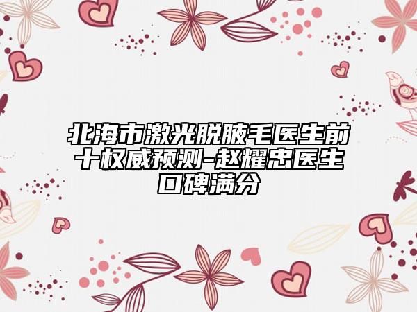北海市激光脫腋毛醫(yī)生前十權(quán)威預(yù)測(cè)-趙耀忠醫(yī)生口碑滿(mǎn)分