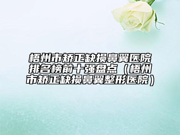 梧州市矯正缺損鼻翼醫(yī)院排名榜前十強(qiáng)盤(pán)點(diǎn)（梧州市矯正缺損鼻翼整形醫(yī)院）