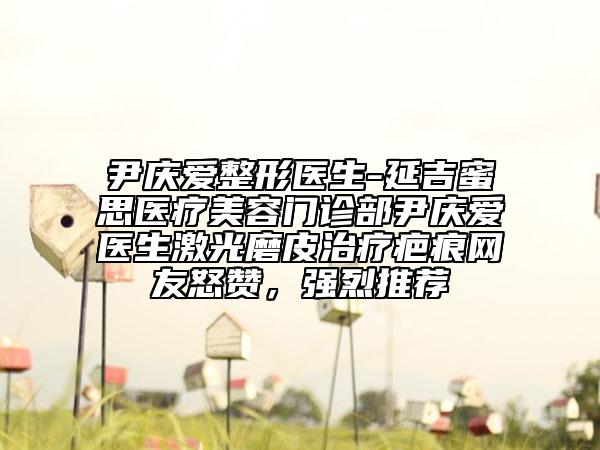 尹慶愛整形醫(yī)生-延吉蜜思醫(yī)療美容門診部尹慶愛醫(yī)生激光磨皮治療疤痕網友怒贊，強烈推薦