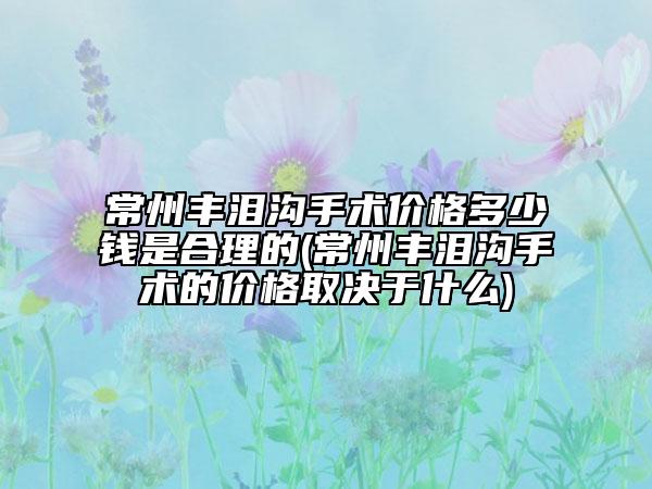 常州豐淚溝手術(shù)價(jià)格多少錢(qián)是合理的(常州豐淚溝手術(shù)的價(jià)格取決于什么)