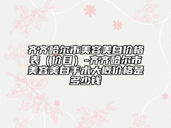 齊齊哈爾市美容美白價格表（價目）-齊齊哈爾市美容美白手術大概價格是多少錢